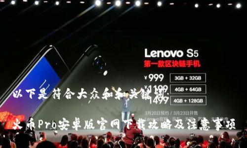 以下是符合大众和和关键词：

火币Pro安卓版官网下载攻略及注意事项