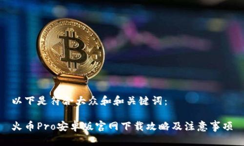 以下是符合大众和和关键词：

火币Pro安卓版官网下载攻略及注意事项