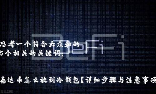 思考一个符合大众和的  
5个相关的关键词：  

  
泰达币怎么放到冷钱包？详细步骤与注意事项