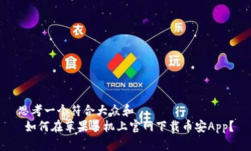思考一个符合大众和  
 如何在苹果手机上官网下载币安App？