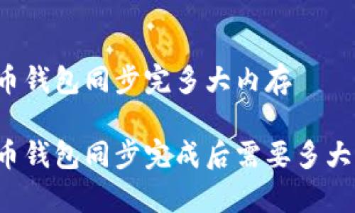 比特币钱包同步完多大内存

比特币钱包同步完成后需要多大内存？