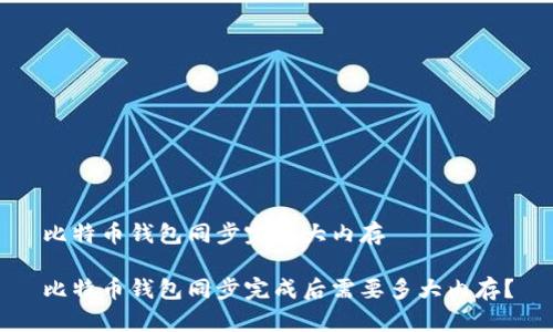 比特币钱包同步完多大内存

比特币钱包同步完成后需要多大内存？