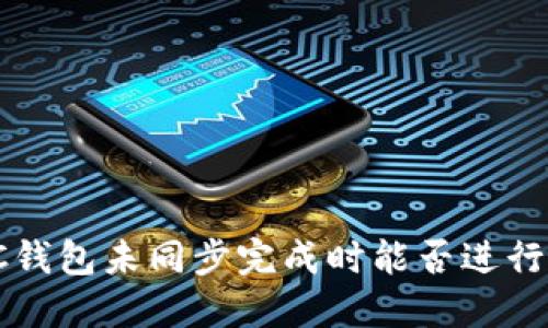 在LTC钱包未同步完成时能否进行交易？