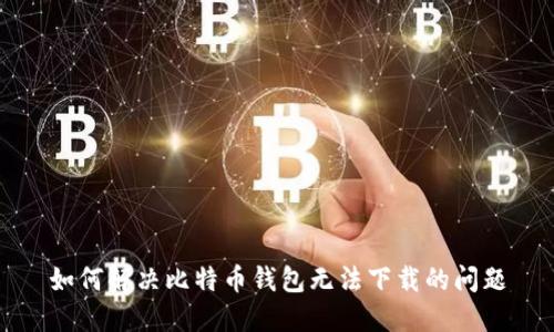 如何解决比特币钱包无法下载的问题