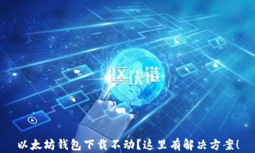
以太坊钱包下载不动？这里有解决方案！