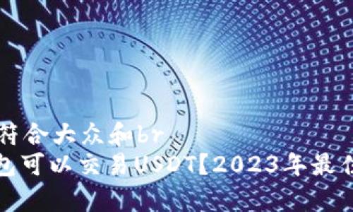 思考一个符合大众和br
: 哪个钱包可以交易USDT？2023年最佳选择解析