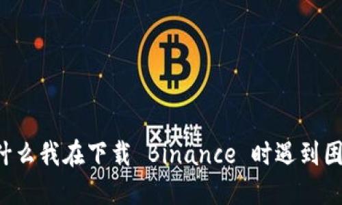 为什么我在下载 Binance 时遇到困难？